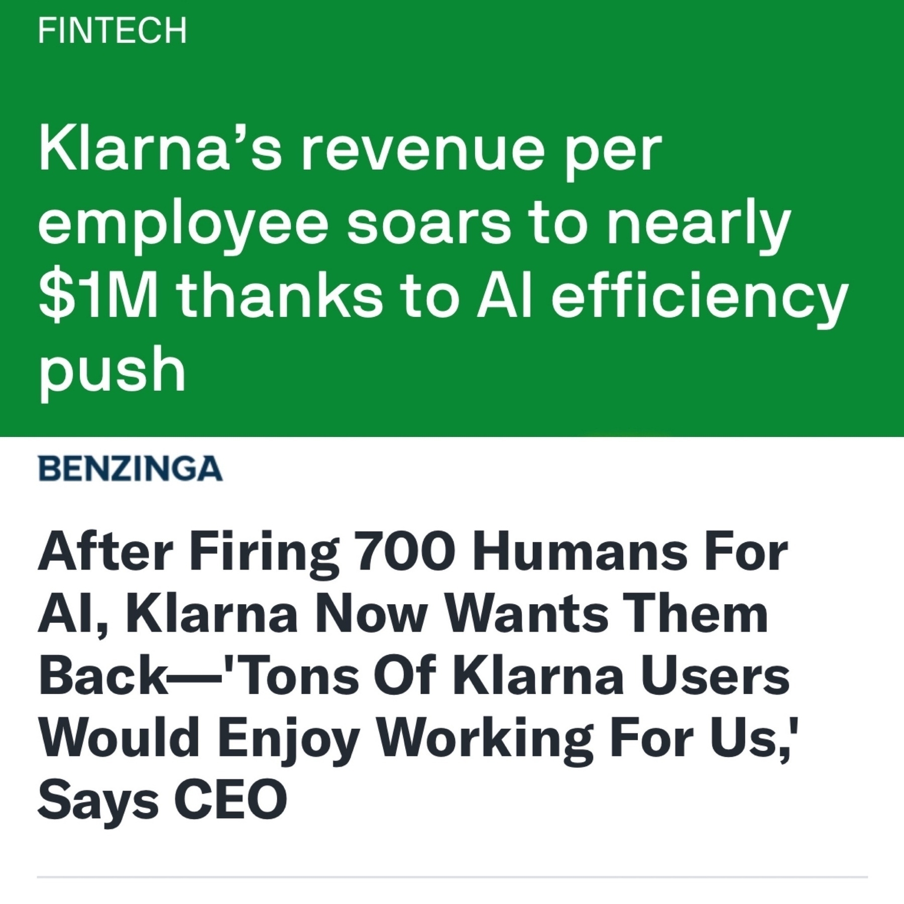 Panel top:&10;FINTECH&10;Klarna's revenue per employee soars to nearly&10;$1M thanks to Al efficiency push&10;Panel bottom:&10;BENZINGA&10;After Firing 700 Humans For Al, Klarna Now Wants Them Back-'Tons Of Klarna Users Would Enjoy Working For Us,' Says CEO