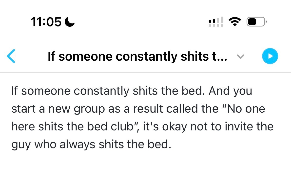 Screenshot of my writing app: &10;&10;If someone constantly shits the bed. And you start a new group as a result called the "No one here shits the bed club", it's okay not to invite the guy who always shits the bed.