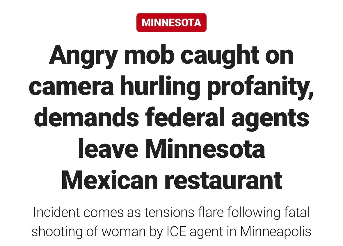 MINNESOTA&10;Angry mob caught on camera hurling profanity, demands federal agents leave Minnesota&10;Mexican restaurant&10;Incident comes as tensions flare following fatal shooting of woman by ICE agent in Minneapolis