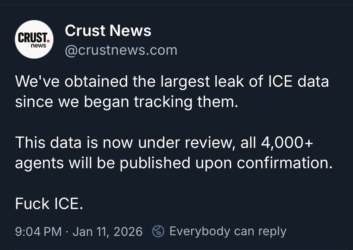 Crust News&10;@crustnews.com&10;We've obtained the largest leak of ICE data since we began tracking them.&10;This data is now under review, all 4,000+ agents will be published upon confirmation.&10;Fuck ICE.
