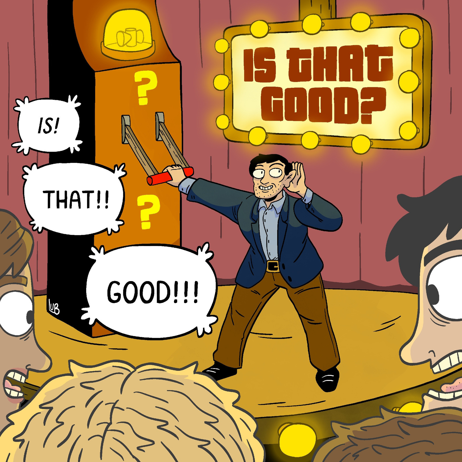 Illustration by: mattielubchansky.com&10;&10;Game show: person on stage with one hand on a lever and one hand cupping his ear. In the background, an illuminated sign that reads "Is that good?"&10;&10;Audience members shouting "Is! That!! Good!!!"